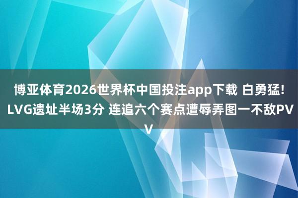 博亚体育2026世界杯中国投注app下载 白勇猛! LVG遗址半场3分 连追六个赛点遭辱弄图一不敌PV