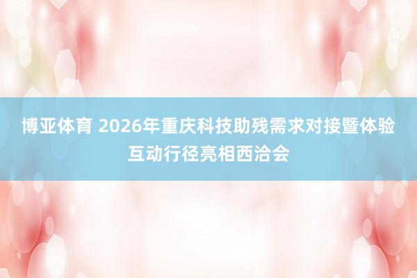 博亚体育 2026年重庆科技助残需求对接暨体验互动行径亮相西洽会
