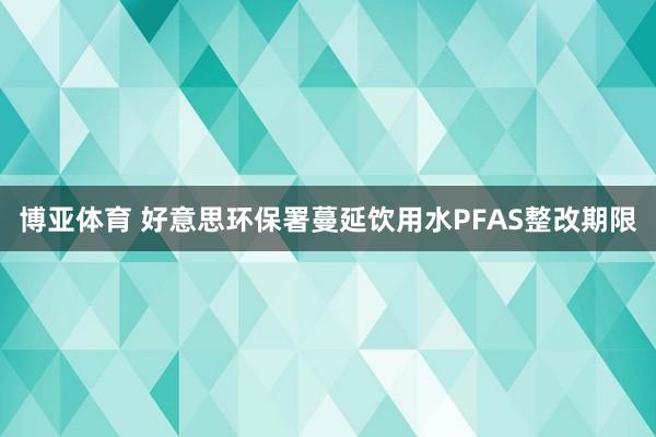 博亚体育 好意思环保署蔓延饮用水PFAS整改期限