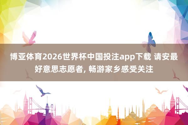 博亚体育2026世界杯中国投注app下载 请安最好意思志愿者, 畅游家乡感受关注
