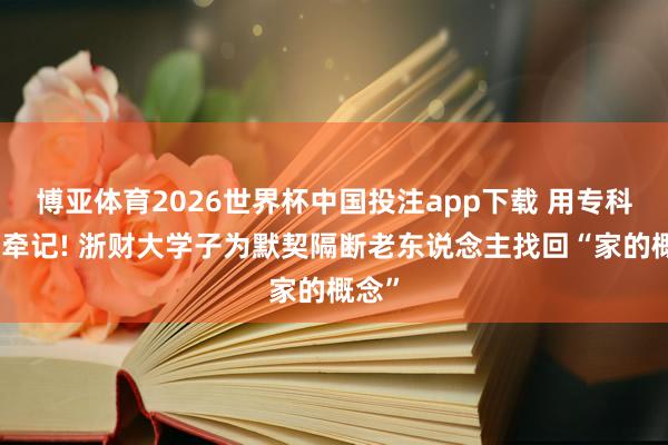 博亚体育2026世界杯中国投注app下载 用专科看管牵记! 浙财大学子为默契隔断老东说念主找回“家的概念”