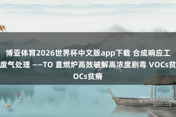 博亚体育2026世界杯中文版app下载 合成响应工段废气处理 ——TO 直燃炉高效破解高浓度剧毒 VOCs贫瘠