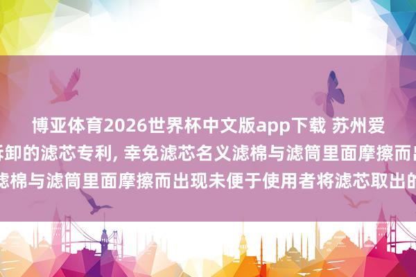 博亚体育2026世界杯中文版app下载 苏州爱去欧环保科技得到便于拆卸的滤芯专利, 幸免滤芯名义滤棉与滤筒里面摩擦而出现未便于使用者将滤芯取出的表象