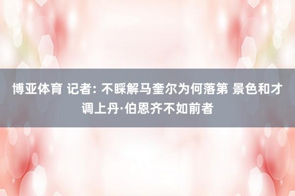 博亚体育 记者: 不睬解马奎尔为何落第 景色和才调上丹·伯恩齐不如前者