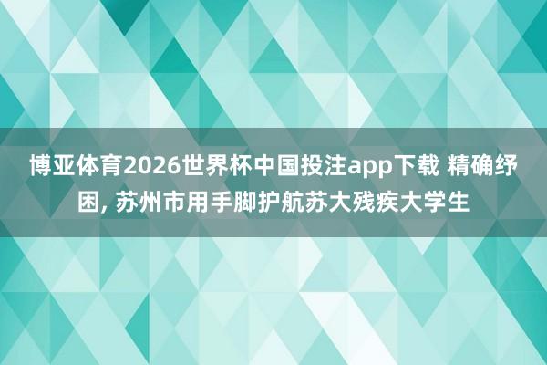 博亚体育2026世界杯中国投注app下载 精确纾困， 苏州市用手脚护航苏大残疾大学生