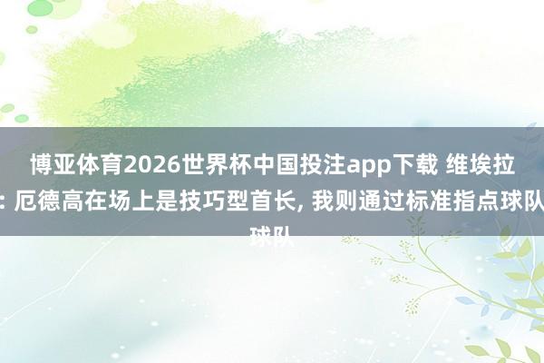 博亚体育2026世界杯中国投注app下载 维埃拉: 厄德高在场上是技巧型首长, 我则通过标准指点球队