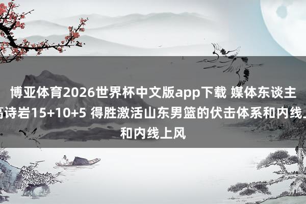 博亚体育2026世界杯中文版app下载 媒体东谈主:高诗岩15+10+5 得胜激活山东男篮的伏击体系和内线上风