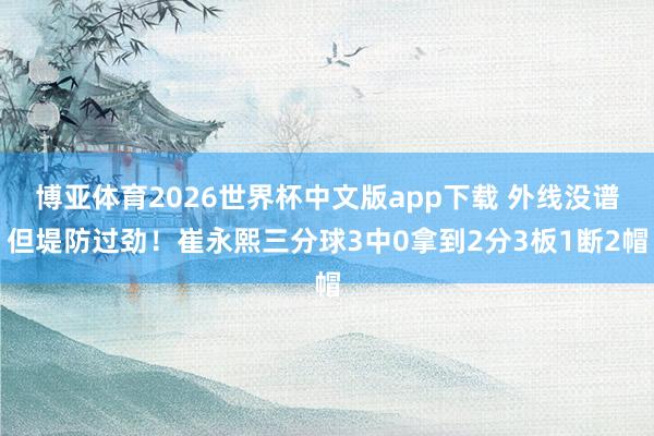 博亚体育2026世界杯中文版app下载 外线没谱但堤防过劲！崔永熙三分球3中0拿到2分3板1断2帽