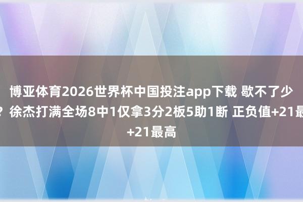 博亚体育2026世界杯中国投注app下载 歇不了少量？徐杰打满全场8中1仅拿3分2板5助1断 正负值+21最高