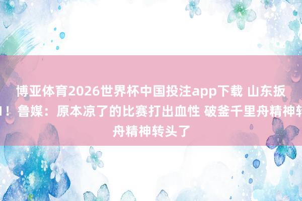 博亚体育2026世界杯中国投注app下载 山东扳成1-1!鲁媒:原本凉了的比赛打出血性 破釜千里舟精神转头了