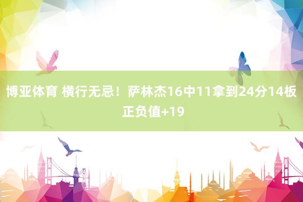 博亚体育 横行无忌！萨林杰16中11拿到24分14板 正负值+19