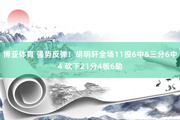 博亚体育 强势反弹！胡明轩全场11投6中&三分6中4 砍下21分4板6助