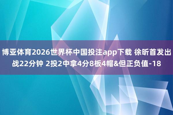 博亚体育2026世界杯中国投注app下载 徐昕首发出战22分钟 2投2中拿4分8板4帽&但正负值-18