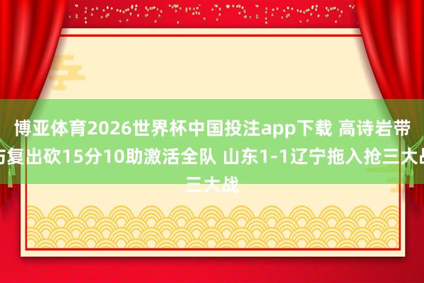 博亚体育2026世界杯中国投注app下载 高诗岩带伤复出砍15分10助激活全队 山东1-1辽宁拖入抢三大战