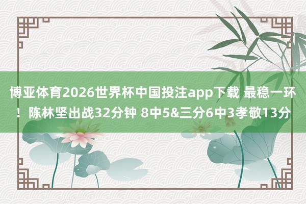 博亚体育2026世界杯中国投注app下载 最稳一环！陈林坚出战32分钟 8中5&三分6中3孝敬13分