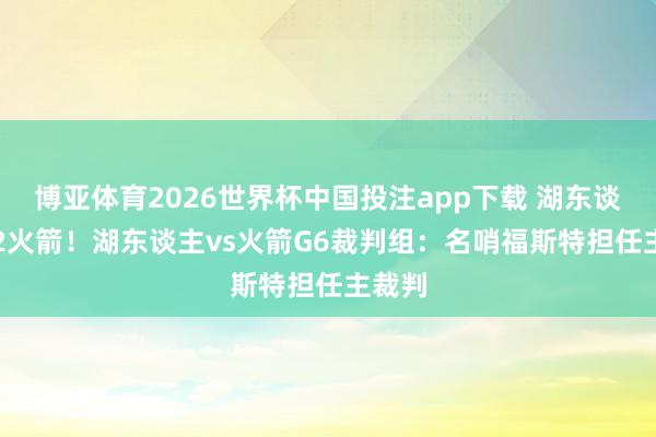博亚体育2026世界杯中国投注app下载 湖东谈主3-2火箭！湖东谈主vs火箭G6裁判组：名哨福斯特担任主裁判