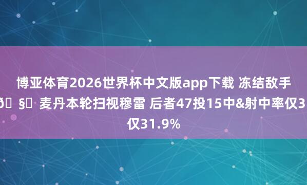 博亚体育2026世界杯中文版app下载 冻结敌手中枢🧊麦丹本轮扫视穆雷 后者47投15中&射中率仅31.9%