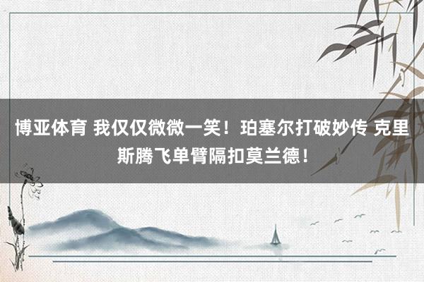 博亚体育 我仅仅微微一笑！珀塞尔打破妙传 克里斯腾飞单臂隔扣莫兰德！