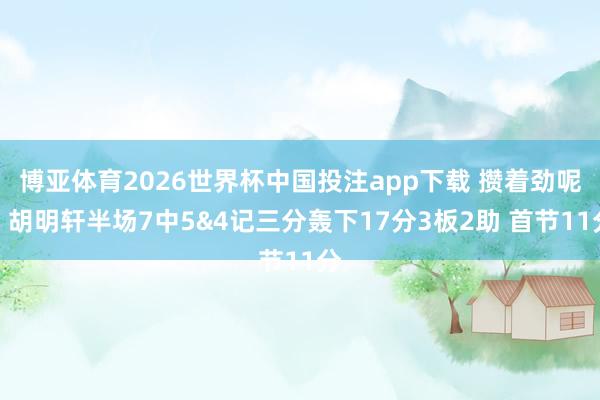 博亚体育2026世界杯中国投注app下载 攒着劲呢！胡明轩半场7中5&4记三分轰下17分3板2助 首节11分