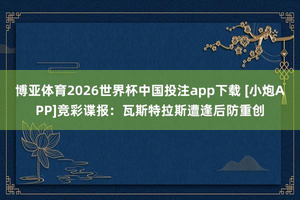 博亚体育2026世界杯中国投注app下载 [小炮APP]竞彩谍报：瓦斯特拉斯遭逢后防重创