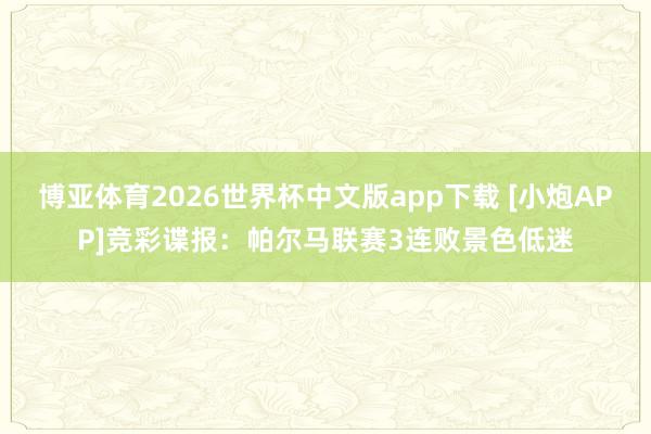 博亚体育2026世界杯中文版app下载 [小炮APP]竞彩谍报：帕尔马联赛3连败景色低迷