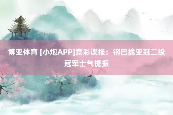 博亚体育 [小炮APP]竞彩谍报：钢巴擒亚冠二级冠军士气提振