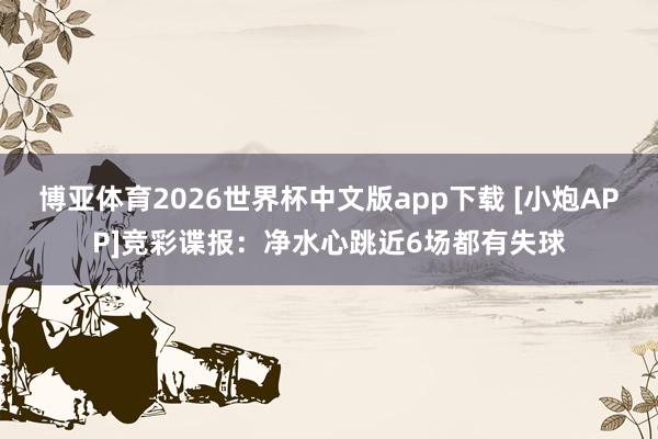 博亚体育2026世界杯中文版app下载 [小炮APP]竞彩谍报：净水心跳近6场都有失球