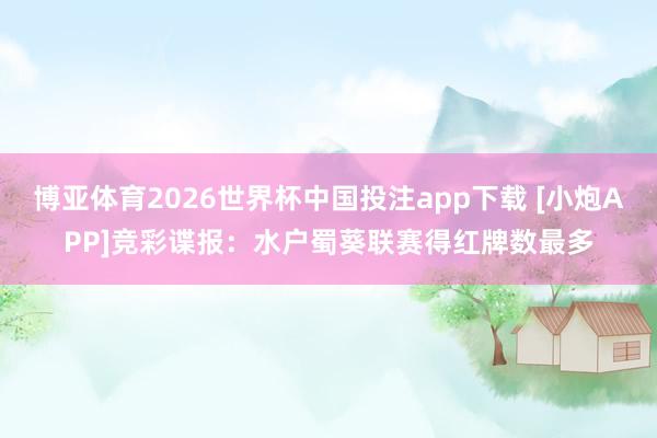 博亚体育2026世界杯中国投注app下载 [小炮APP]竞彩谍报：水户蜀葵联赛得红牌数最多