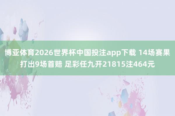 博亚体育2026世界杯中国投注app下载 14场赛果打出9场首赔 足彩任九开21815注464元