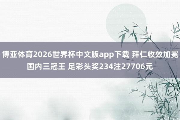博亚体育2026世界杯中文版app下载 拜仁收效加冕国内三冠王 足彩头奖234注27706元