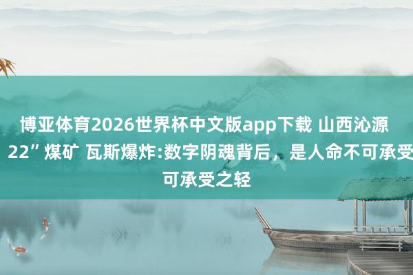 博亚体育2026世界杯中文版app下载 山西沁源 “5・22”煤矿 瓦斯爆炸:数字阴魂背后,是人命不可承受之轻
