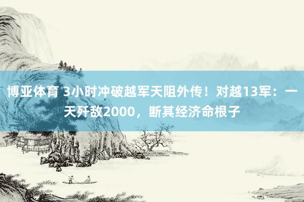 博亚体育 3小时冲破越军天阻外传!对越13军:一天歼敌2000,断其经济命根子