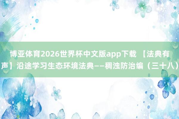 博亚体育2026世界杯中文版app下载 【法典有声】沿途学习生态环境法典——稠浊防治编(三十八)