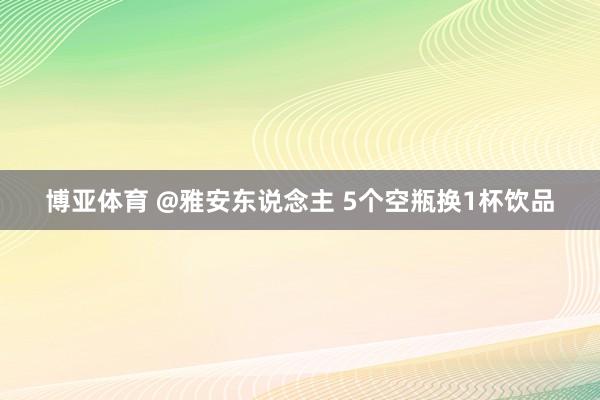博亚体育 @雅安东说念主 5个空瓶换1杯饮品