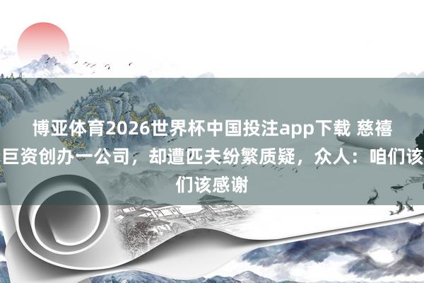博亚体育2026世界杯中国投注app下载 慈禧消费巨资创办一公司,却遭匹夫纷繁质疑,众人:咱们该感谢