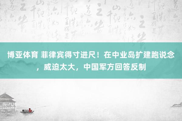 博亚体育 菲律宾得寸进尺!在中业岛扩建跑说念,威迫太大,中国军方回答反制