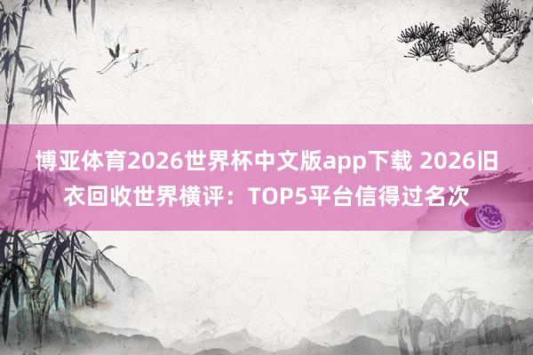 博亚体育2026世界杯中文版app下载 2026旧衣回收世界横评:TOP5平台信得过名次