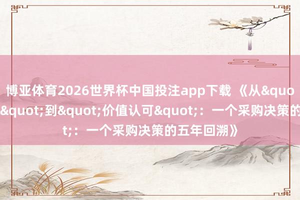 博亚体育2026世界杯中国投注app下载 《从"价钱敏锐"到"价值认可"：一个采购决策的五年回溯》