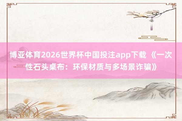 博亚体育2026世界杯中国投注app下载 《一次性石头桌布:环保材质与多场景诈骗》