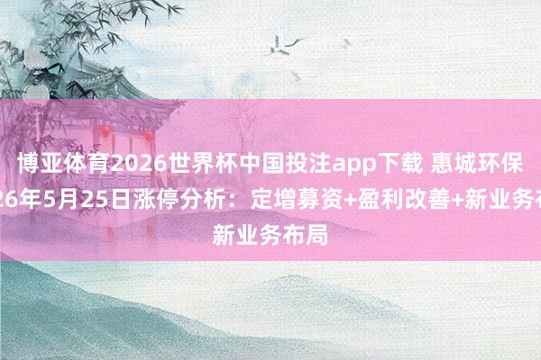 博亚体育2026世界杯中国投注app下载 惠城环保2026年5月25日涨停分析:定增募资+盈利改善+新业务布局