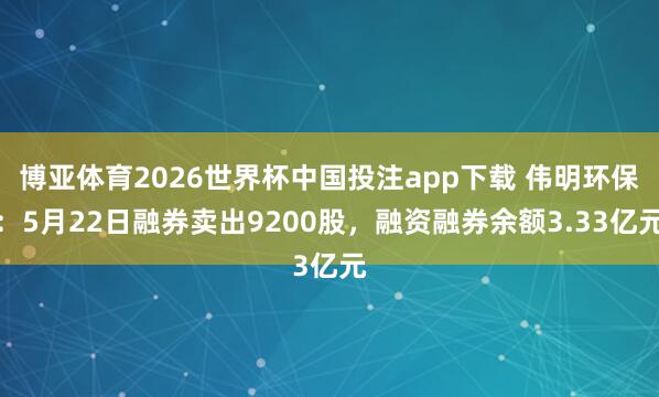 博亚体育2026世界杯中国投注app下载 伟明环保:5月22日融券卖出9200股,融资融券余额3.33亿元
