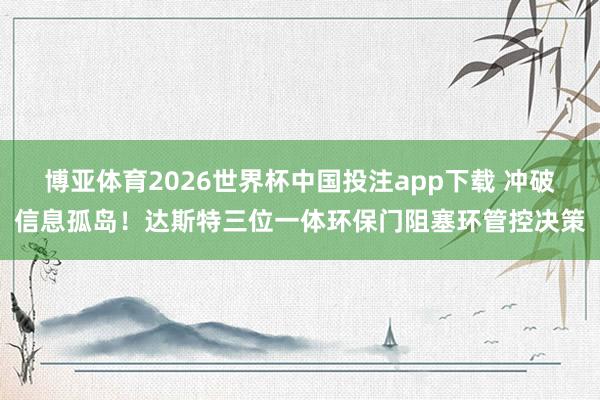 博亚体育2026世界杯中国投注app下载 冲破信息孤岛!达斯特三位一体环保门阻塞环管控决策