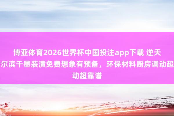 博亚体育2026世界杯中国投注app下载 逆天!哈尔滨千墨装潢免费想象有预备,环保材料厨房调动超靠谱