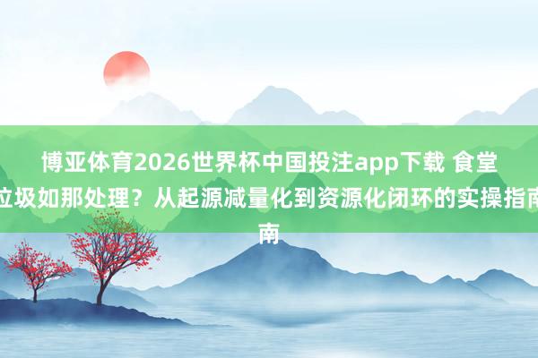 博亚体育2026世界杯中国投注app下载 食堂垃圾如那处理?从起源减量化到资源化闭环的实操指南