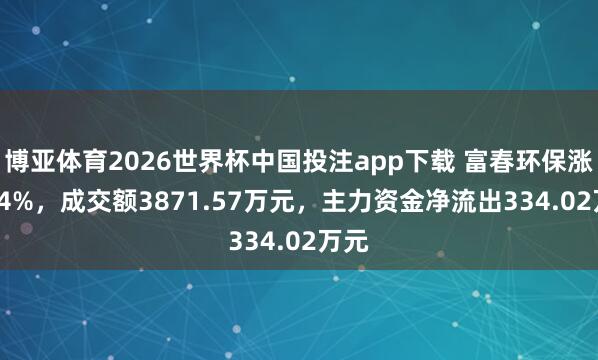 博亚体育2026世界杯中国投注app下载 富春环保涨1.14%,成交额3871.57万元,主力资金净流出334.02万元