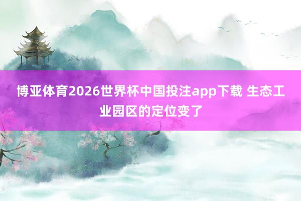 博亚体育2026世界杯中国投注app下载 生态工业园区的定位变了