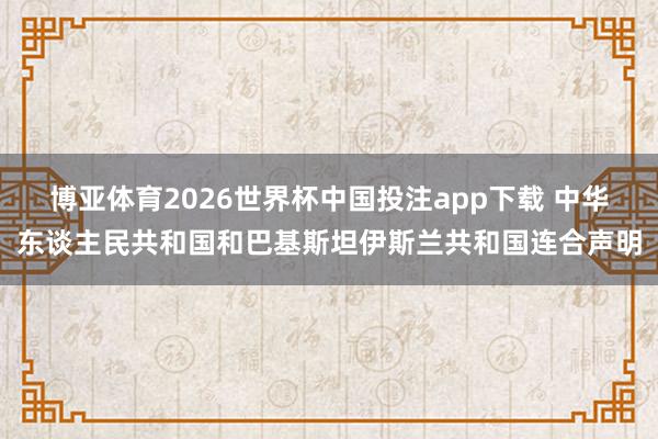 博亚体育2026世界杯中国投注app下载 中华东谈主民共和国和巴基斯坦伊斯兰共和国连合声明