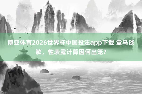 博亚体育2026世界杯中国投注app下载 盒马谈歉,性表露计算因何出笼?