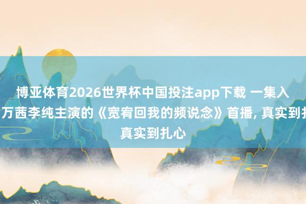 博亚体育2026世界杯中国投注app下载 一集入坑! 万茜李纯主演的《宽宥回我的频说念》首播, 真实到扎心