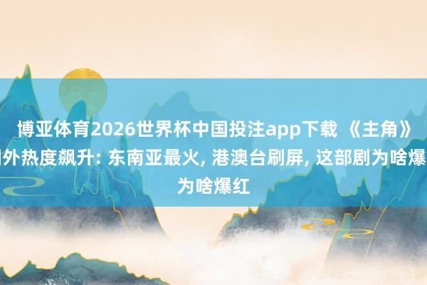 博亚体育2026世界杯中国投注app下载 《主角》国外热度飙升: 东南亚最火, 港澳台刷屏, 这部剧为啥爆红